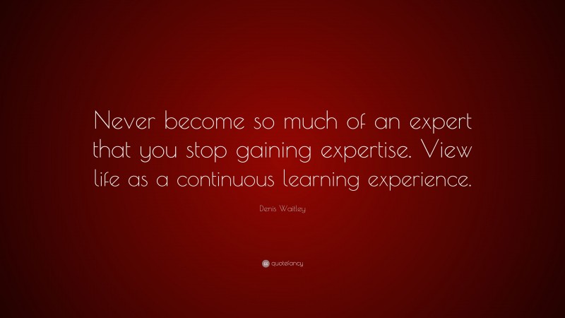 Denis Waitley Quote: “Never become so much of an expert that you stop gaining expertise. View life as a continuous learning experience.”