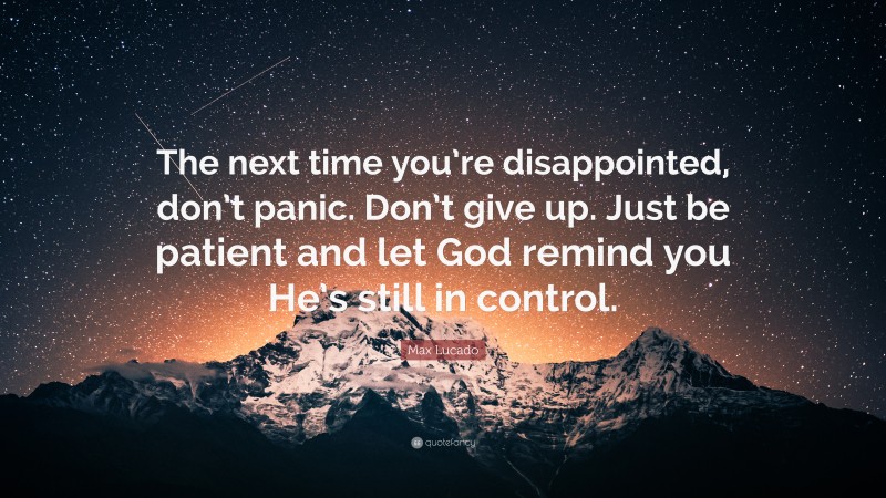 Max Lucado Quote: “The next time you’re disappointed, don’t panic. Don’t give up. Just be patient and let God remind you He’s still in control.”