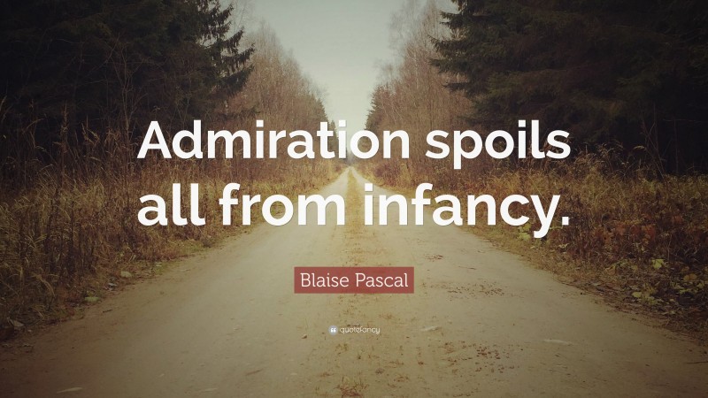 Blaise Pascal Quote: “Admiration spoils all from infancy.”