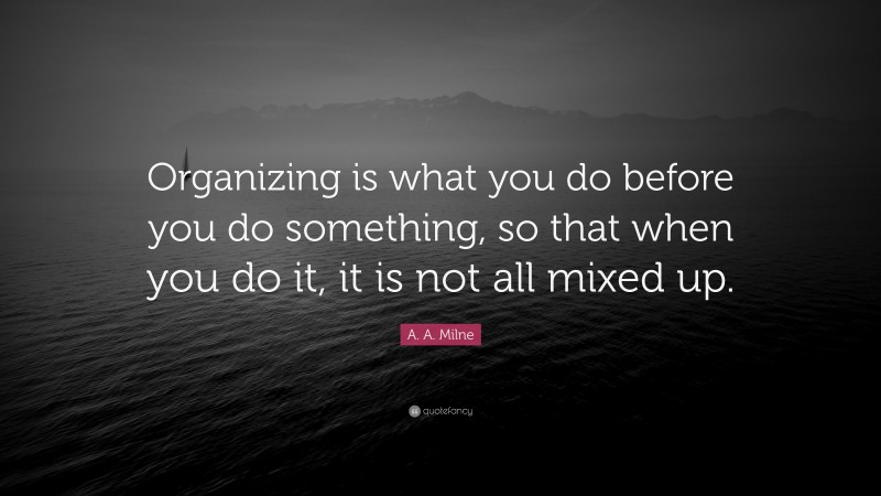 A. A. Milne Quote: “Organizing is what you do before you do something, so that when you do it, it is not all mixed up.”