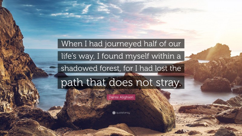 Dante Alighieri Quote: “When I had journeyed half of our life’s way, I found myself within a shadowed forest, for I had lost the path that does not stray.”