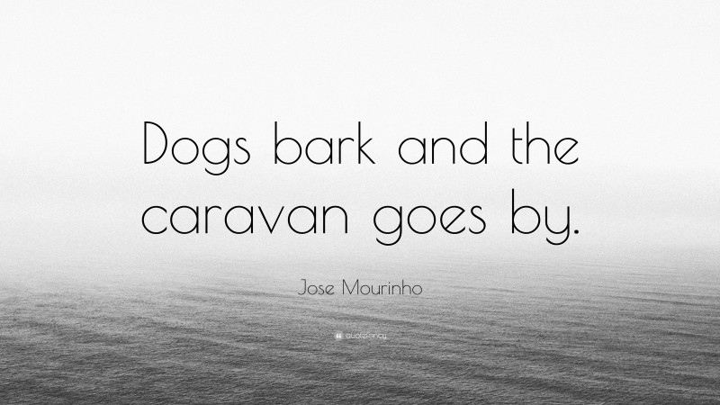 Jose Mourinho Quote: “Dogs bark and the caravan goes by.”