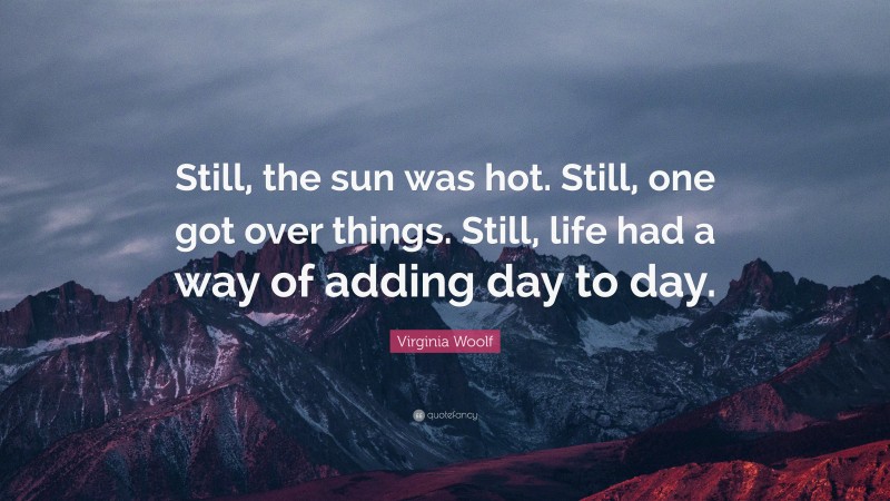 Virginia Woolf Quote: “Still, the sun was hot. Still, one got over things. Still, life had a way of adding day to day.”