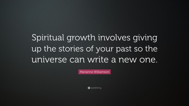 Marianne Williamson Quote: “Spiritual growth involves giving up the stories of your past so the universe can write a new one.”