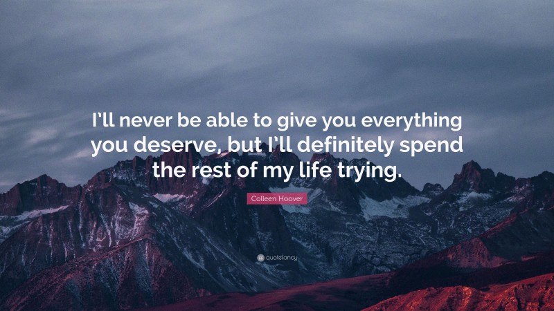 Colleen Hoover Quote: “I’ll never be able to give you everything you deserve, but I’ll definitely spend the rest of my life trying.”