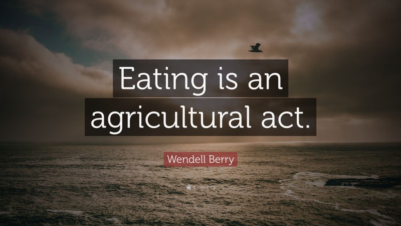 Wendell Berry Quote: “Eating is an agricultural act.”