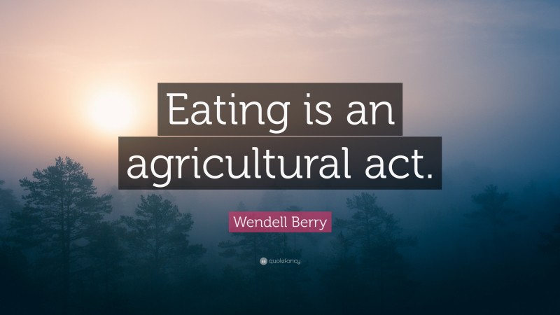 Wendell Berry Quote: “Eating is an agricultural act.”