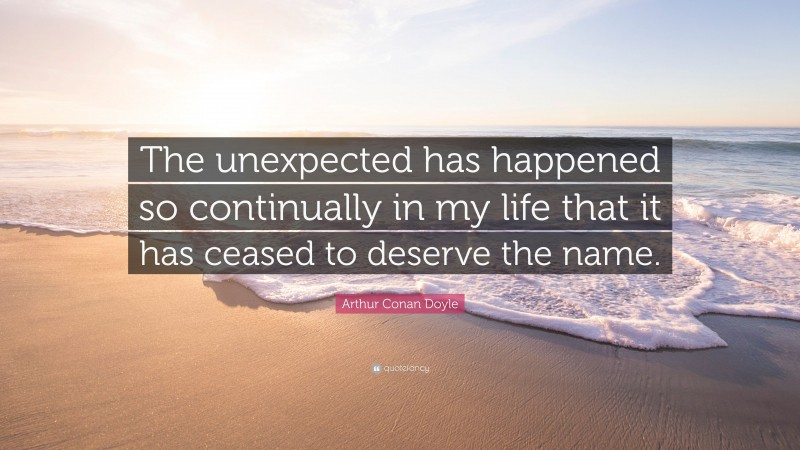 Arthur Conan Doyle Quote: “The unexpected has happened so continually in my life that it has ceased to deserve the name.”