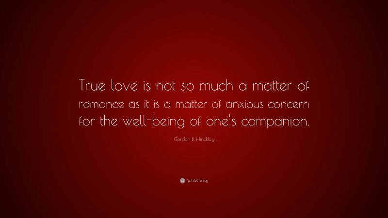 Gordon B. Hinckley Quote: “True love is not so much a matter of romance as it is a matter of anxious concern for the well-being of one’s companion.”