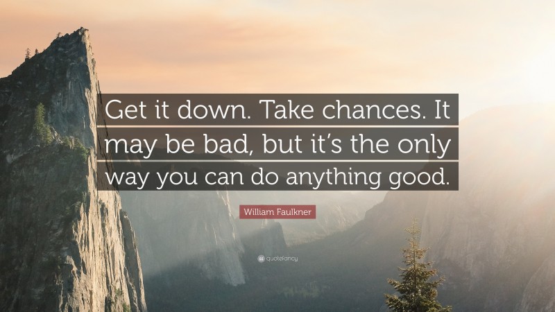 William Faulkner Quote: “Get it down. Take chances. It may be bad, but it’s the only way you can do anything good.”