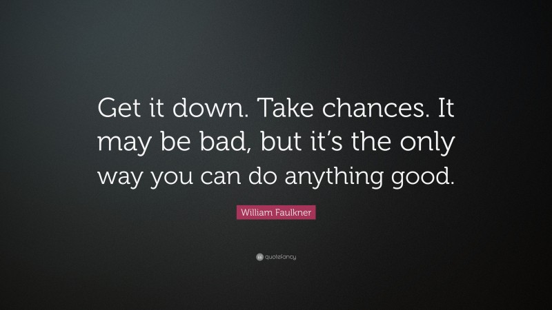 William Faulkner Quote: “Get it down. Take chances. It may be bad, but it’s the only way you can do anything good.”