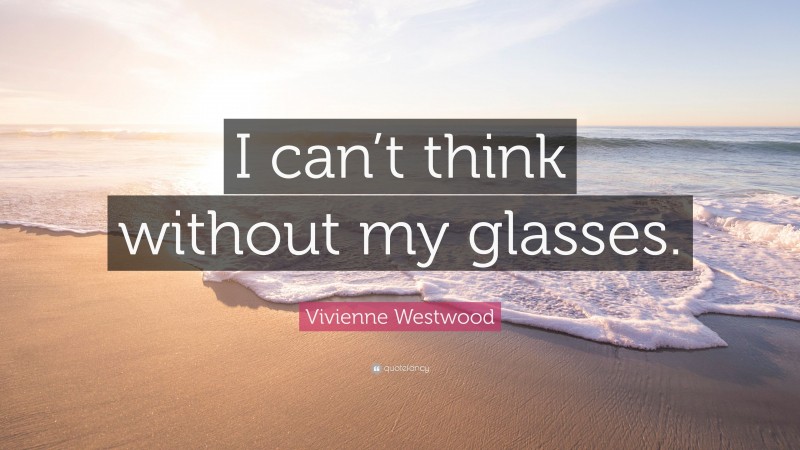 Vivienne Westwood Quote: “I can’t think without my glasses.”