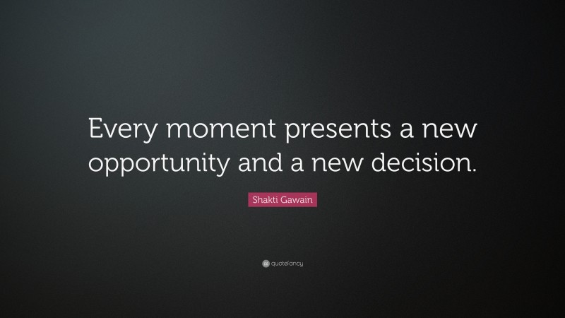 Shakti Gawain Quote: “Every moment presents a new opportunity and a new decision.”