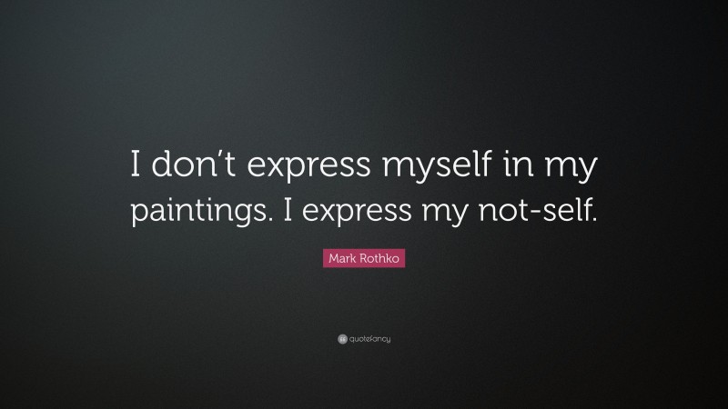 Mark Rothko Quote: “I don’t express myself in my paintings. I express my not-self.”