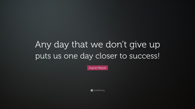 Joyce Meyer Quote: “Any day that we don’t give up puts us one day closer to success!”