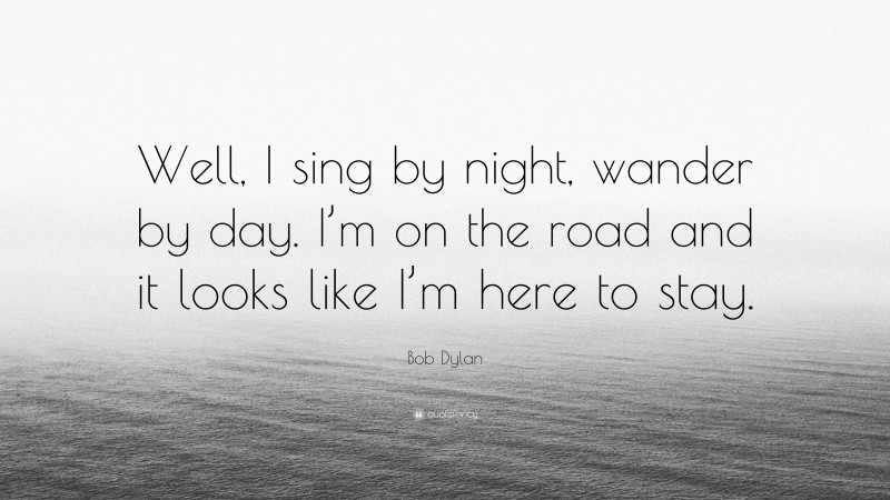 Bob Dylan Quote: “Well, I sing by night, wander by day. I’m on the road and it looks like I’m here to stay.”