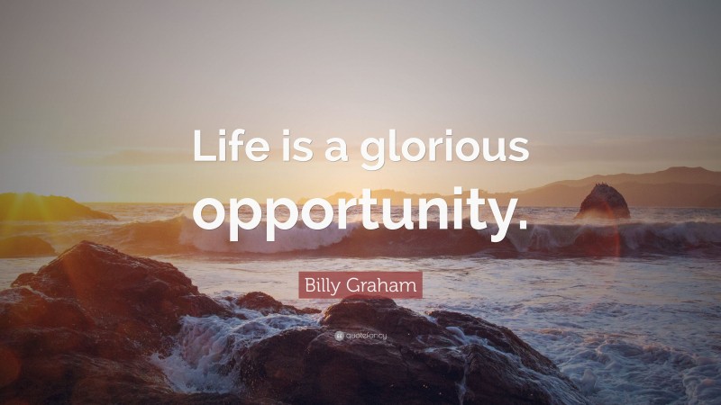 Billy Graham Quote: “Life is a glorious opportunity.”