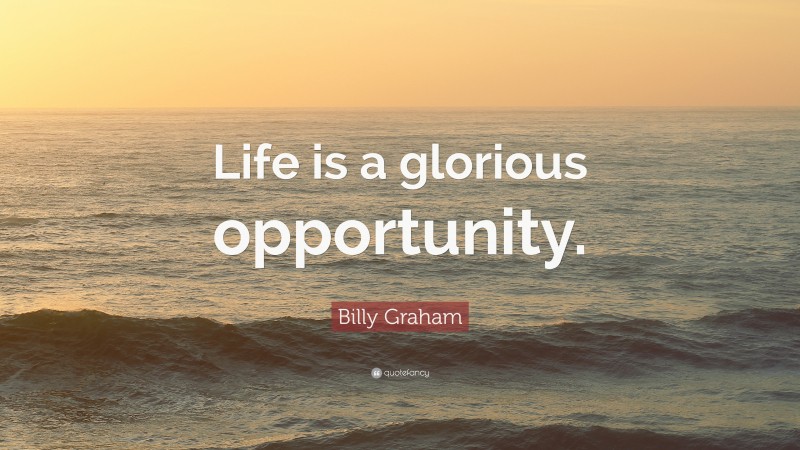 Billy Graham Quote: “Life is a glorious opportunity.”