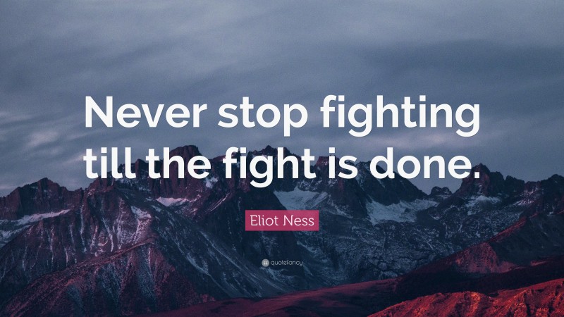 Eliot Ness Quote: “Never stop fighting till the fight is done.”
