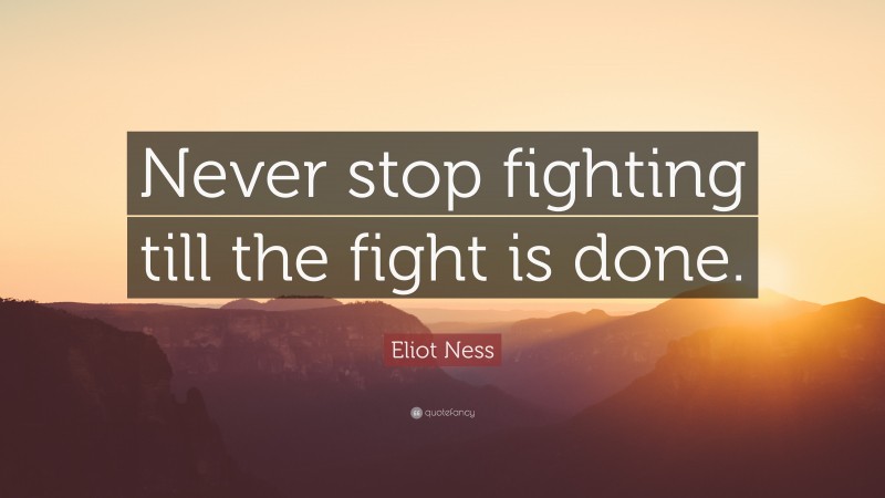 Eliot Ness Quote: “Never stop fighting till the fight is done.”