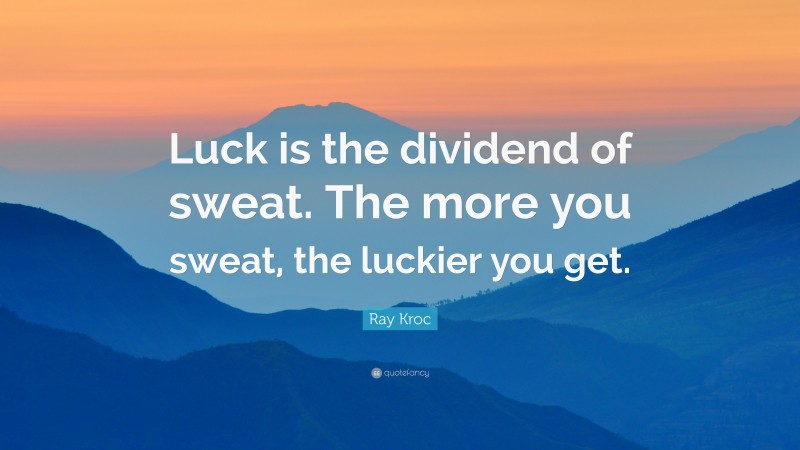 Ray Kroc Quote: “Luck is the dividend of sweat.  The more you sweat, the luckier you get.”