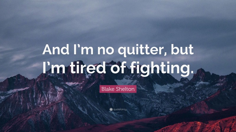 Blake Shelton Quote: “And I’m no quitter, but I’m tired of fighting.”