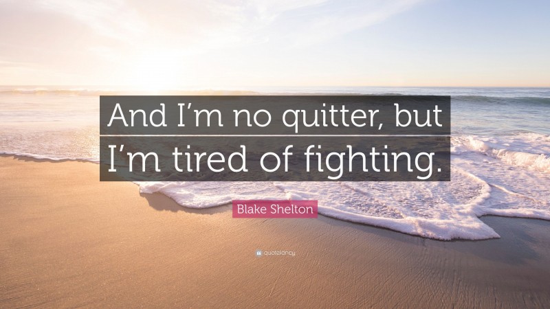 Blake Shelton Quote: “And I’m no quitter, but I’m tired of fighting.”