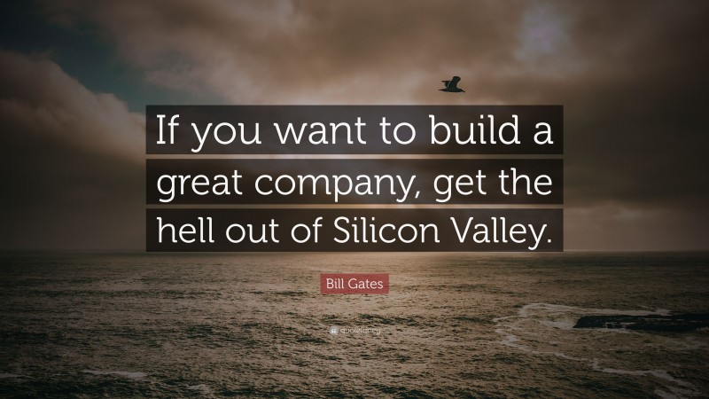Bill Gates Quote: “If you want to build a great company, get the hell out of Silicon Valley.”