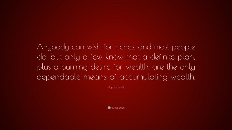 Napoleon Hill Quote: “Anybody can wish for riches, and most people do, but only a few know that a definite plan, plus a burning desire for wealth, are the only dependable means of accumulating wealth.”
