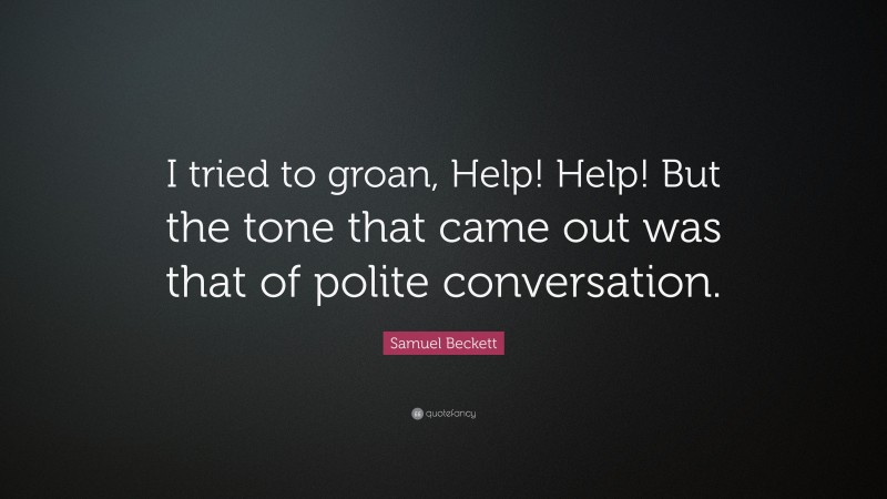Samuel Beckett Quote: “I tried to groan, Help! Help! But the tone that came out was that of polite conversation.”