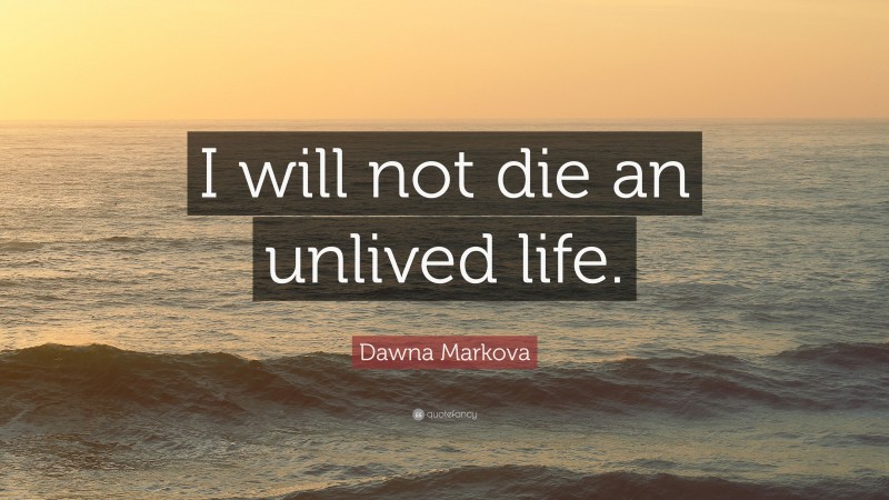 Dawna Markova Quote: “I will not die an unlived life.”