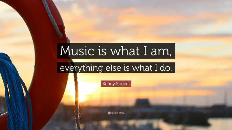 Kenny Rogers Quote: “Music is what I am, everything else is what I do.”