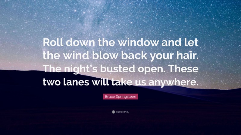 Bruce Springsteen Quote: “Roll down the window and let the wind blow back your hair. The night’s busted open. These two lanes will take us anywhere.”