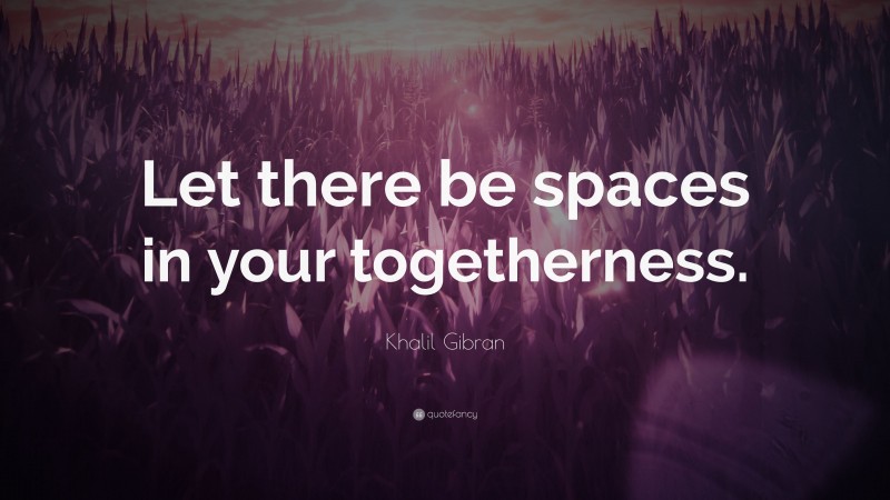 Khalil Gibran Quote: “Let there be spaces in your togetherness.”