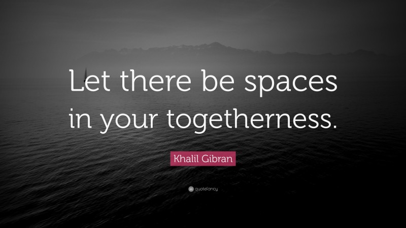 Khalil Gibran Quote: “Let there be spaces in your togetherness.”