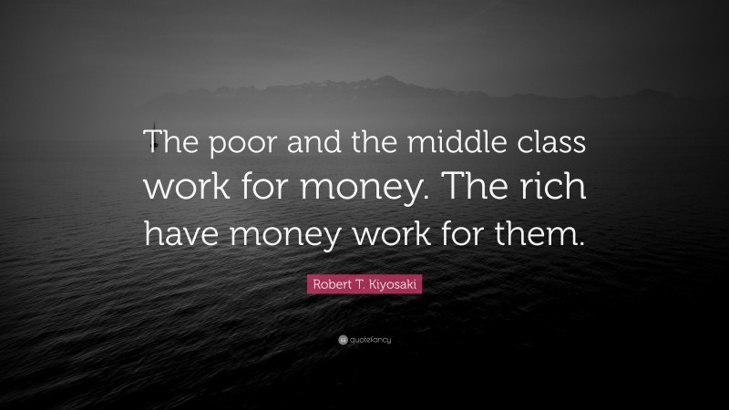 Robert T. Kiyosaki Quote: “The poor and the middle class work for money. The rich have money work for them.”