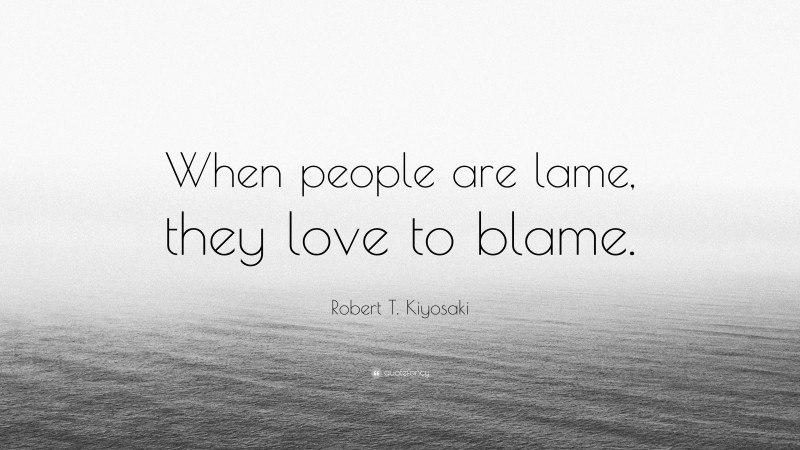 Robert T. Kiyosaki Quote: “When people are lame, they love to blame.”
