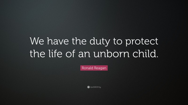 Ronald Reagan Quote: “We have the duty to protect the life of an unborn child.”