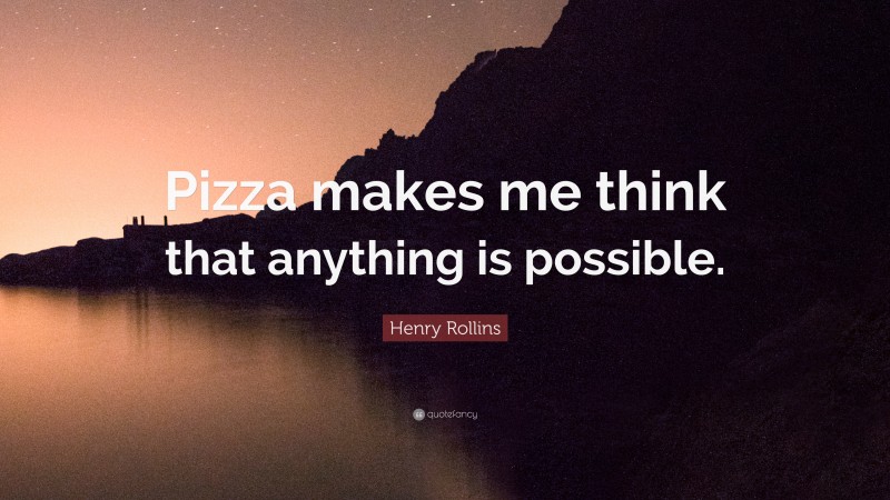 Henry Rollins Quote: “Pizza makes me think that anything is possible.”