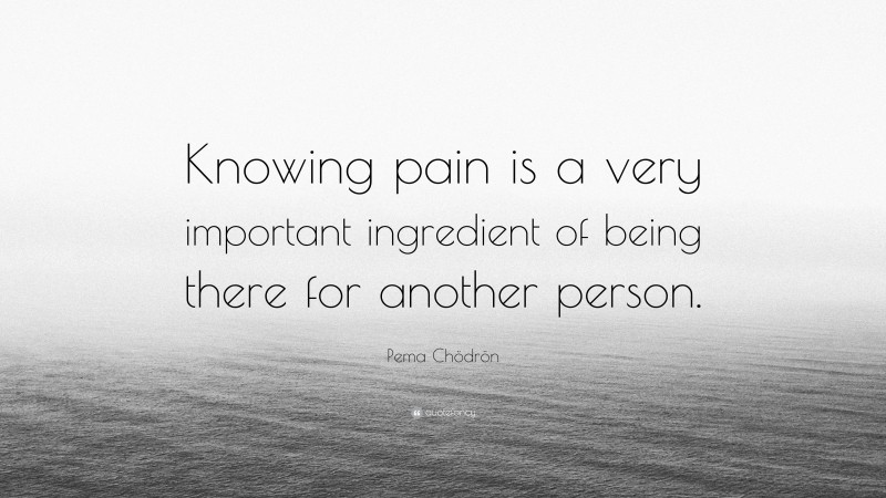 Pema Chödrön Quote: “Knowing pain is a very important ingredient of being there for another person.”