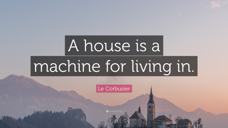 Le Corbusier Quote: “A house is a machine for living in.”