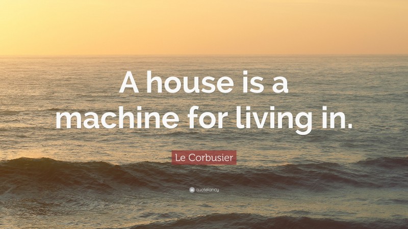 Le Corbusier Quote: “A house is a machine for living in.”