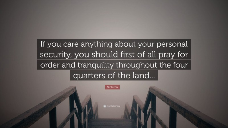 Nichiren Quote: “If you care anything about your personal security, you should first of all pray for order and tranquility throughout the four quarters of the land...”