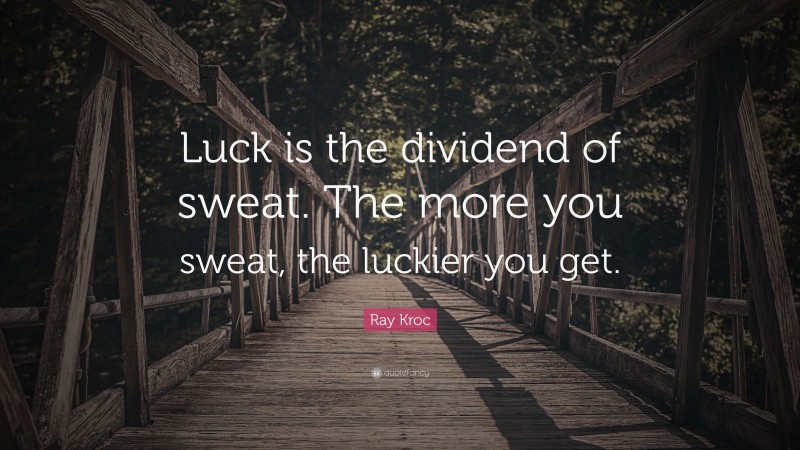 Ray Kroc Quote: “Luck is the dividend of sweat.  The more you sweat, the luckier you get.”