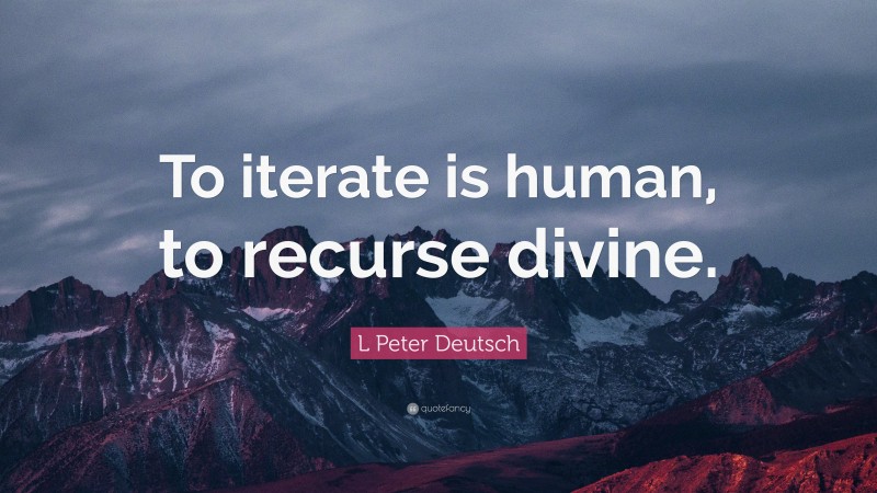 L Peter Deutsch Quote: “To iterate is human, to recurse divine.”