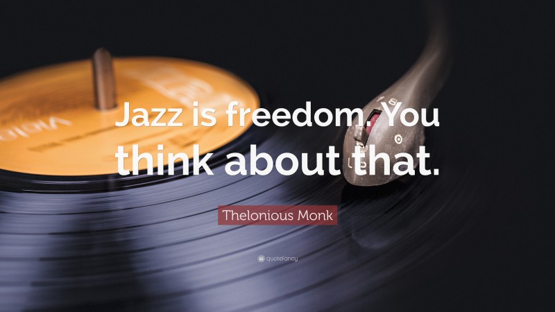 Thelonious Monk Quote: “Jazz is freedom. You think about that.”