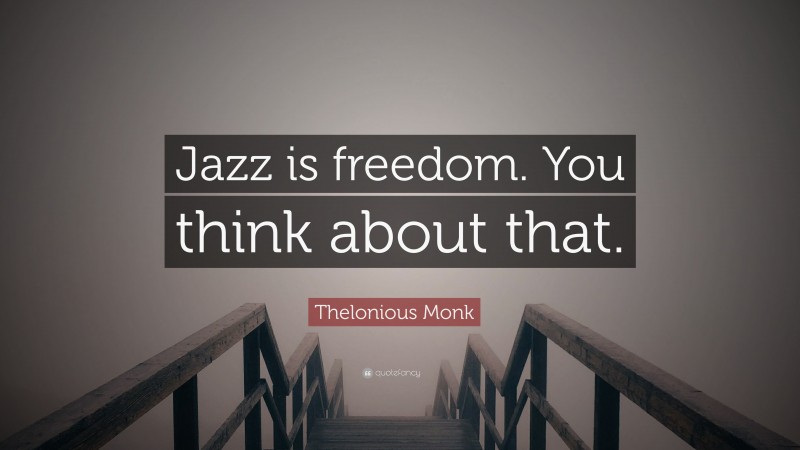 Thelonious Monk Quote: “Jazz is freedom. You think about that.”