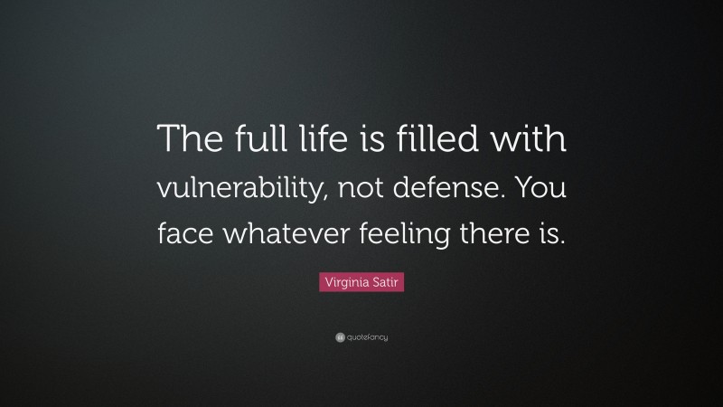 Virginia Satir Quote: “The full life is filled with vulnerability, not defense. You face whatever feeling there is.”