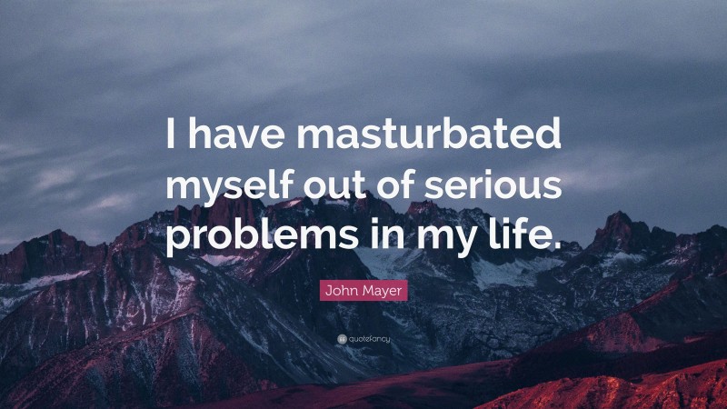 John Mayer Quote: “I have masturbated myself out of serious problems in my life.”