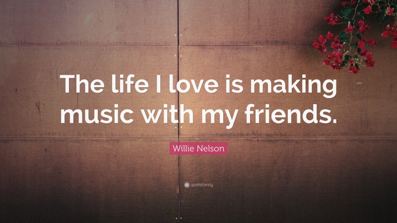 Willie Nelson Quote: “The life I love is making music with my friends.”